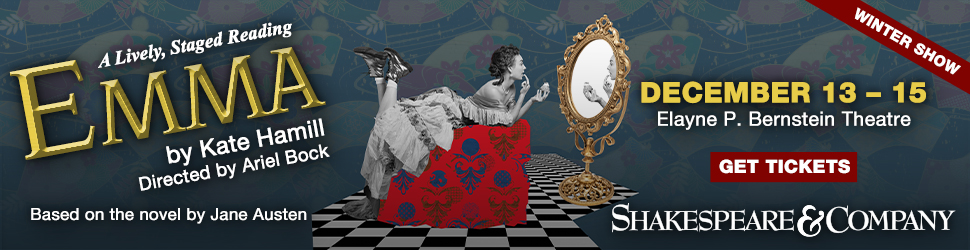 Banner image for Shakespeare & Company’s winter show, a lively staged reading of Emma by Kate Hamill, directed by Ariel Bock. The background features a whimsical, patterned design with floral and leafy motifs. Centered on the right, an illustration shows a Regency-era woman lounging on an ornate, red-patterned chair, gazing at herself in an antique, oval mirror. The dates, December 13–15, and venue, Elayne P. Bernstein Theatre, are highlighted in bold yellow and white text, with a red 'Get Tickets' button below. A 'Winter Show' banner appears in the upper-right corner.